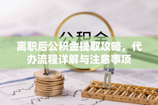 阿拉善盟离职后公积金提取攻略，代办流程详解与注意事项