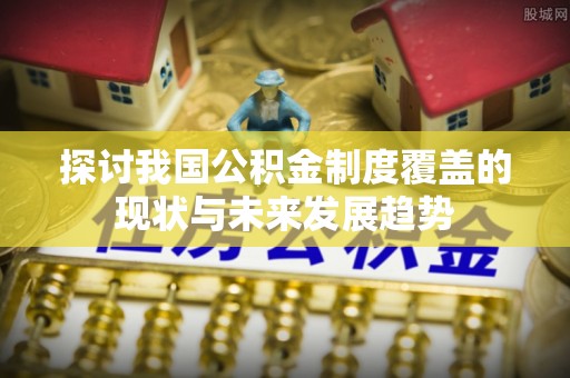 阿拉善盟探讨我国公积金制度覆盖的现状与未来发展趋势