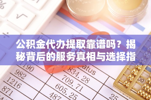 阿拉善盟公积金代办提取靠谱吗？揭秘背后的服务真相与选择指南