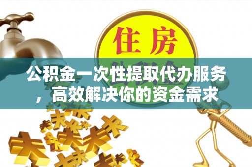 阿拉善盟公积金一次性提取代办服务，高效解决你的资金需求