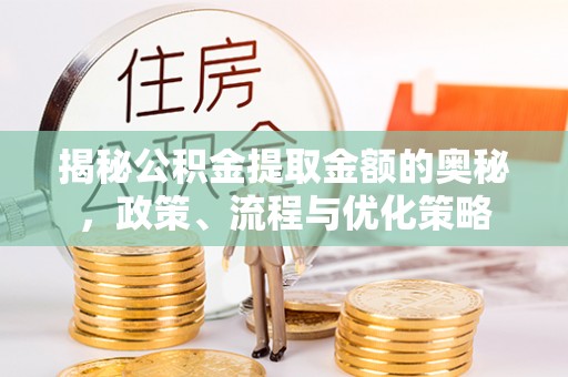 阿拉善盟揭秘公积金提取金额的奥秘，政策、流程与优化策略