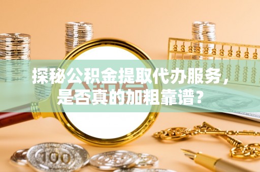 阿拉善盟探秘公积金提取代办服务，是否真的加粗靠谱？