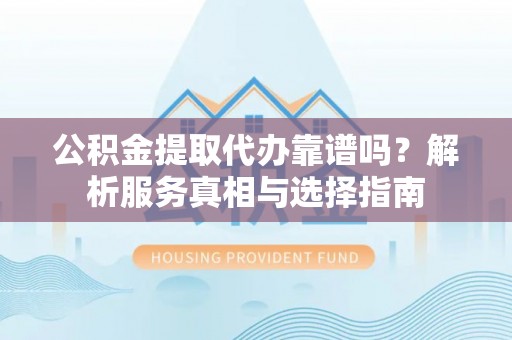 阿拉善盟公积金提取代办靠谱吗？解析服务真相与选择指南