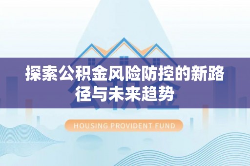 阿拉善盟探索公积金风险防控的新路径与未来趋势