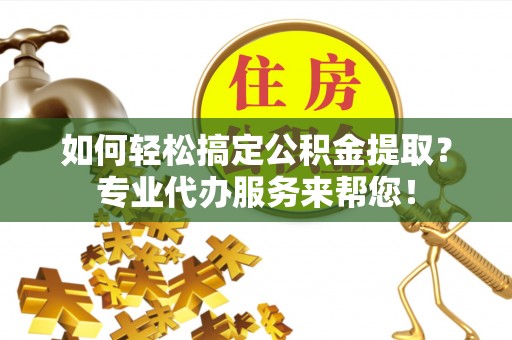 阿拉善盟如何轻松搞定公积金提取？专业代办服务来帮您！