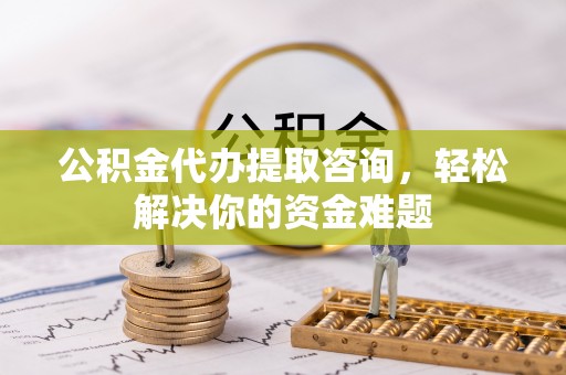 阿拉善盟公积金代办提取咨询，轻松解决你的资金难题