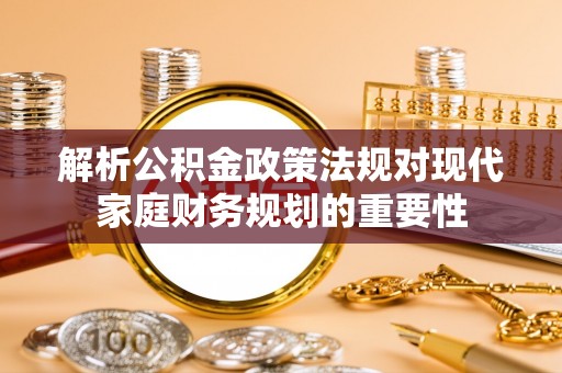 阿拉善盟解析公积金政策法规对现代家庭财务规划的重要性