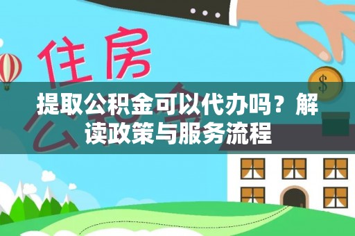阿拉善盟提取公积金可以代办吗？解读政策与服务流程