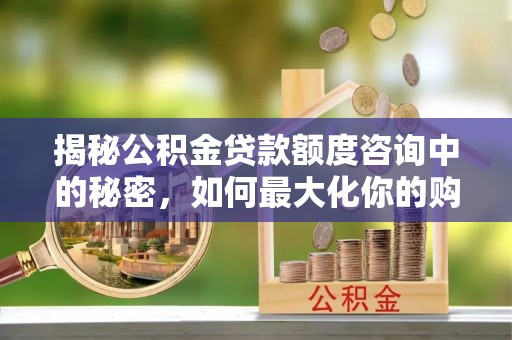 阿拉善盟揭秘公积金贷款额度咨询中的秘密，如何最大化你的购房资金