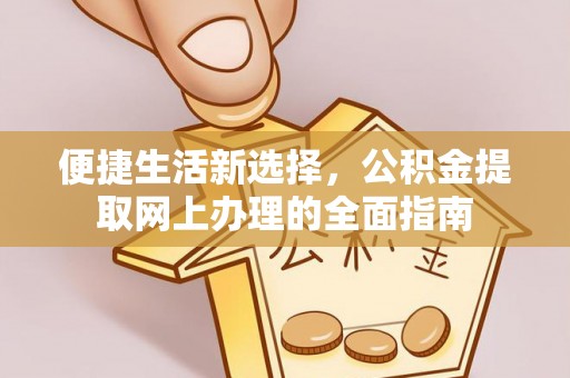 阿拉善盟便捷生活新选择，公积金提取网上办理的全面指南
