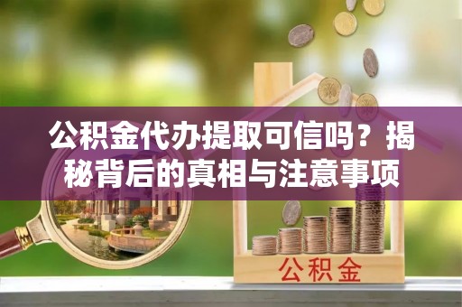 阿拉善盟公积金代办提取可信吗？揭秘背后的真相与注意事项