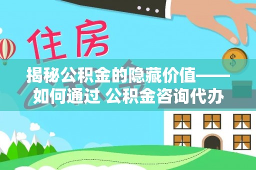 阿拉善盟揭秘公积金的隐藏价值——如何通过 公积金咨询代办提取 优化财富管理