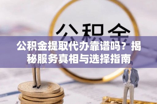 阿拉善盟公积金提取代办靠谱吗？揭秘服务真相与选择指南