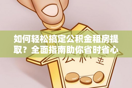 阿拉善盟如何轻松搞定公积金租房提取？全面指南助你省时省心