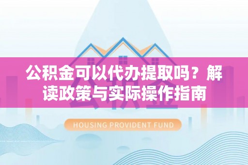 阿拉善盟公积金可以代办提取吗？解读政策与实际操作指南