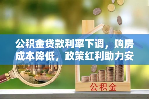 阿拉善盟公积金贷款利率下调，购房成本降低，政策红利助力安居梦