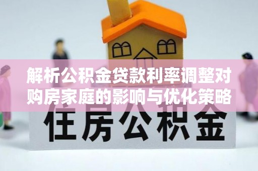 阿拉善盟解析公积金贷款利率调整对购房家庭的影响与优化策略