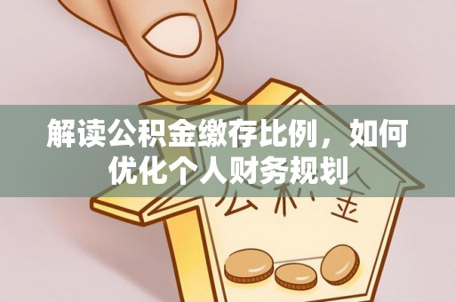 阿拉善盟解读公积金缴存比例，如何优化个人财务规划