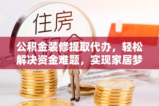 阿拉善盟公积金装修提取代办，轻松解决资金难题，实现家居梦想