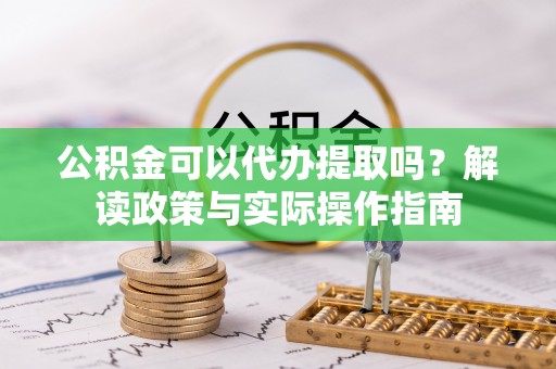 阿拉善盟公积金可以代办提取吗？解读政策与实际操作指南
