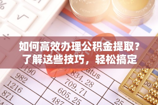 阿拉善盟如何高效办理公积金提取？了解这些技巧，轻松搞定