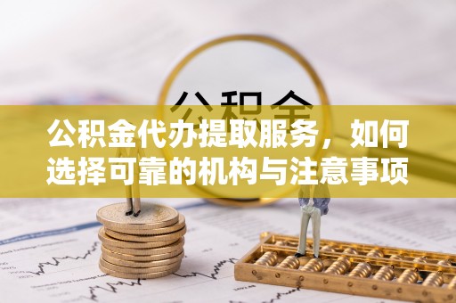 阿拉善盟公积金代办提取服务，如何选择可靠的机构与注意事项
