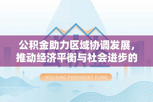 阿拉善盟公积金助力区域协调发展，推动经济平衡与社会进步的新引擎