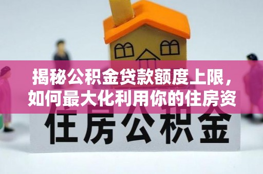 阿拉善盟揭秘公积金贷款额度上限，如何最大化利用你的住房资金