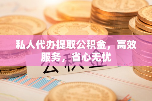 阿拉善盟私人代办提取公积金，高效服务，省心无忧