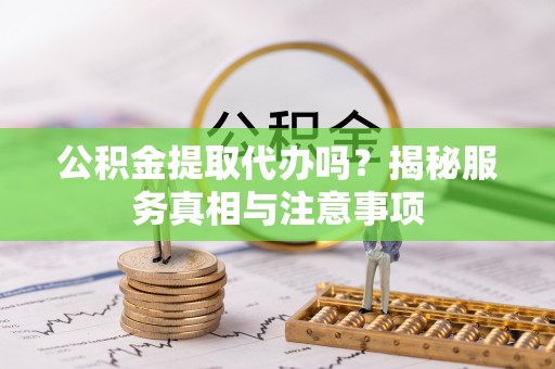 阿拉善盟公积金提取代办吗？揭秘服务真相与注意事项