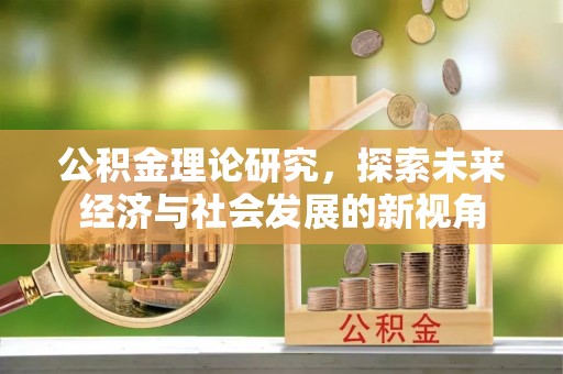 阿拉善盟公积金理论研究，探索未来经济与社会发展的新视角