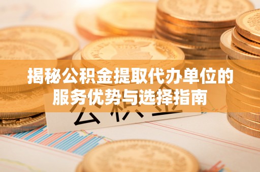 阿拉善盟揭秘公积金提取代办单位的服务优势与选择指南