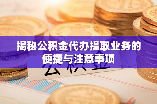 阿拉善盟揭秘公积金代办提取业务的便捷与注意事项