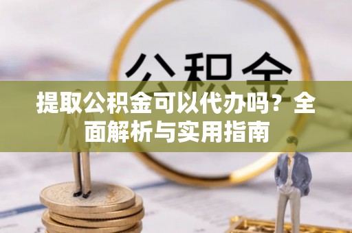 阿拉善盟提取公积金可以代办吗？全面解析与实用指南