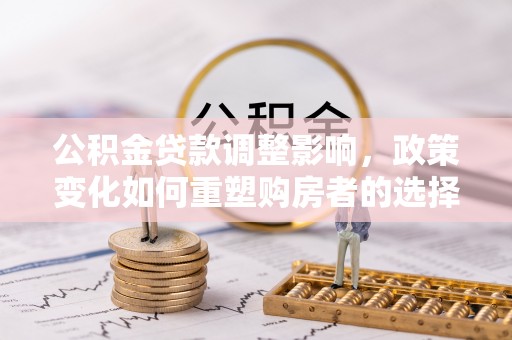 阿拉善盟公积金贷款调整影响，政策变化如何重塑购房者的选择与未来