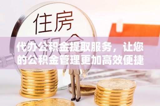 阿拉善盟代办公积金提取服务，让您的公积金管理更加高效便捷