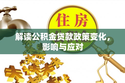阿拉善盟解读公积金贷款政策变化，影响与应对