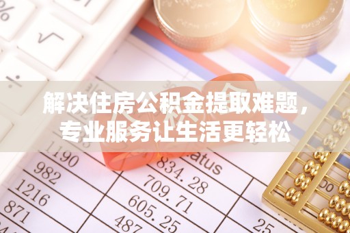 阿拉善盟解决住房公积金提取难题，专业服务让生活更轻松
