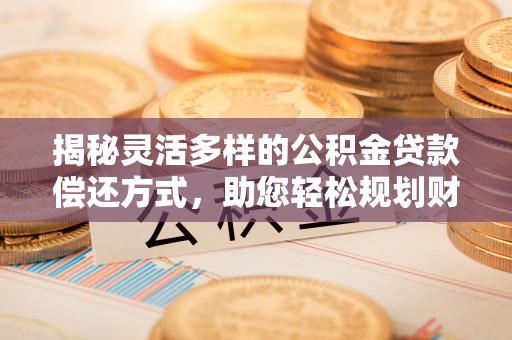 阿拉善盟揭秘灵活多样的公积金贷款偿还方式，助您轻松规划财务未来