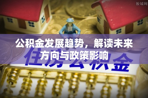 阿拉善盟公积金发展趋势，解读未来方向与政策影响
