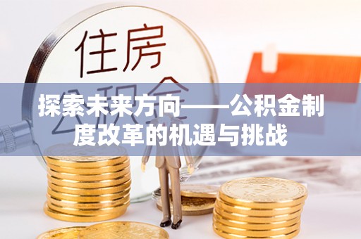 阿拉善盟探索未来方向——公积金制度改革的机遇与挑战