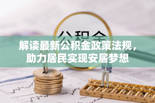 阿拉善盟解读最新公积金政策法规，助力居民实现安居梦想
