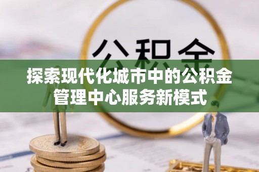阿拉善盟探索现代化城市中的公积金管理中心服务新模式