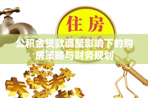 阿拉善盟公积金贷款调整影响下的购房策略与财务规划