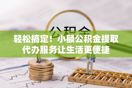 阿拉善盟轻松搞定！小额公积金提取代办服务让生活更便捷
