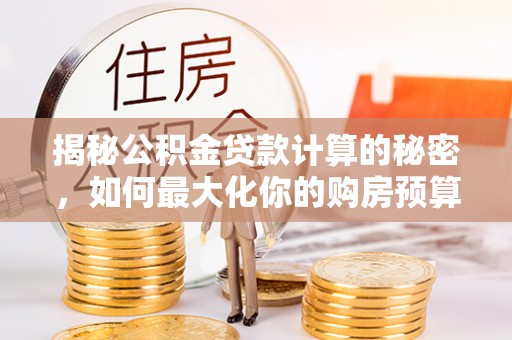 阿拉善盟揭秘公积金贷款计算的秘密，如何最大化你的购房预算