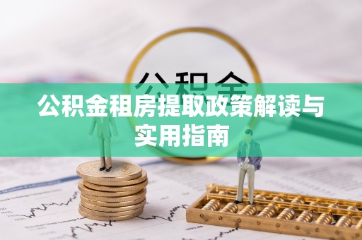 阿拉善盟公积金租房提取政策解读与实用指南