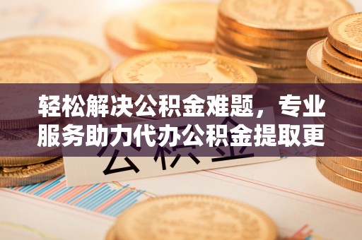 阿拉善盟轻松解决公积金难题，专业服务助力代办公积金提取更高效