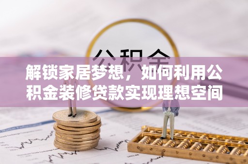 阿拉善盟解锁家居梦想，如何利用公积金装修贷款实现理想空间