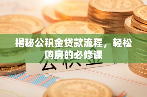 阿拉善盟揭秘公积金贷款流程，轻松购房的必修课